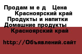 Продам м е д › Цена ­ 600 - Красноярский край Продукты и напитки » Домашние продукты   . Красноярский край